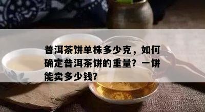 普洱茶饼单株多少克，如何确定普洱茶饼的重量？一饼能卖多少钱？