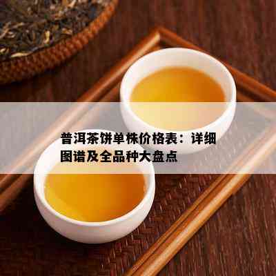 普洱茶饼单株价格表：详细图谱及全品种大盘点