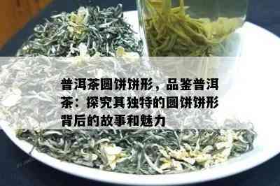 普洱茶圆饼饼形，品鉴普洱茶：探究其独特的圆饼饼形背后的故事和魅力