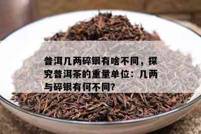 普洱几两碎银有啥不同，探究普洱茶的重量单位：几两与碎银有何不同？