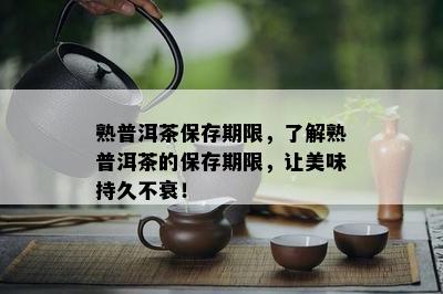 熟普洱茶保存期限，熟悉熟普洱茶的保存期限，让美味持久不衰！