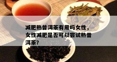 减肥熟普洱茶有用吗女性，女性减肥是不是可以尝试熟普洱茶？