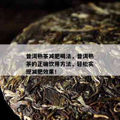 普洱熟茶减肥喝法，普洱熟茶的正确饮用方法，轻松实现减肥效果！