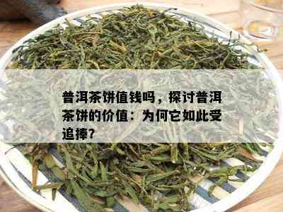 普洱茶饼值钱吗，探讨普洱茶饼的价值：为何它如此受追捧？