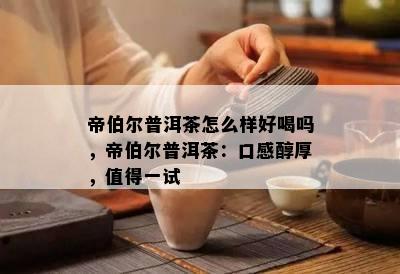 帝伯尔普洱茶怎么样好喝吗，帝伯尔普洱茶：口感醇厚，值得一试