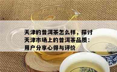 天津的普洱茶怎么样，探讨天津市场上的普洱茶品质：用户分享心得与评价