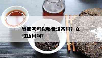 胃胀气可以喝普洱茶吗？女性适用吗？