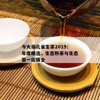 今大福孔雀生茶2019：年度精选，生态熟茶与生态茶一应俱全