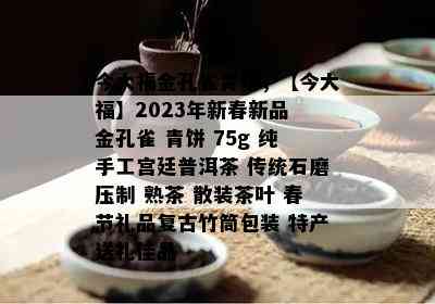 今大福金孔雀青饼，【今大福】2023年新春新品 金孔雀 青饼 75g 纯手工宫廷普洱茶 传统石磨压制 熟茶 散装茶叶 春节礼品复古竹筒包装 特产送礼佳品