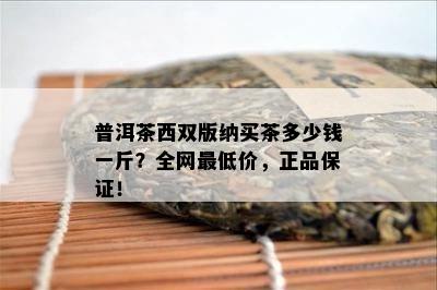 普洱茶西双版纳买茶多少钱一斤？全网更低价，正品保证！