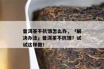 普洱茶不抗饿怎么办，「解决办法」普洱茶不抗饿？试试这样做！