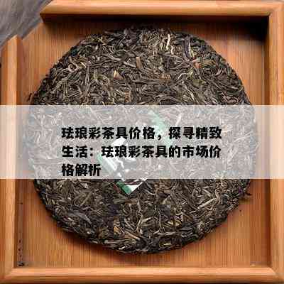 珐琅彩茶具价格，探寻精致生活：珐琅彩茶具的市场价格解析