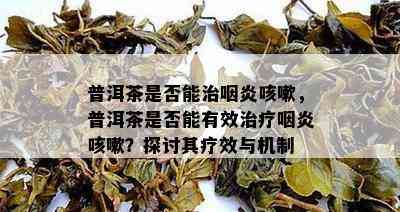 普洱茶是否能治咽炎咳嗽，普洱茶是否能有效治疗咽炎咳嗽？探讨其疗效与机制