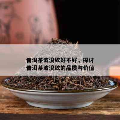 普洱茶波浪纹好不好，探讨普洱茶波浪纹的品质与价值