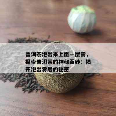 普洱茶泡出来上面一层雾，探索普洱茶的神秘面纱：揭开泡出雾层的秘密