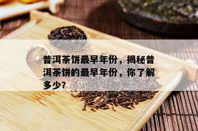 普洱茶饼最早年份，揭秘普洱茶饼的最早年份，你熟悉多少？