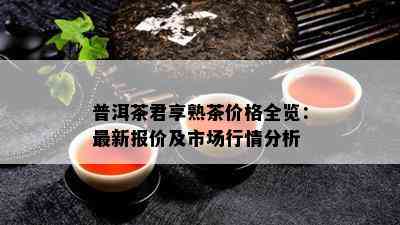 普洱茶君享熟茶价格全览：最新报价及市场行情分析