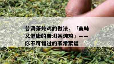 普洱茶炖鸡的做法，「美味又健康的普洱茶炖鸡」——你不可错过的家常菜谱