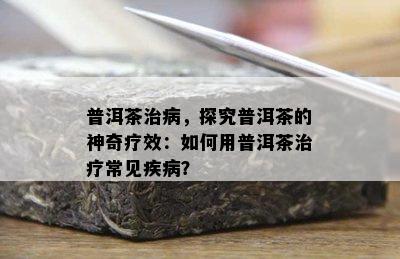 普洱茶治病，探究普洱茶的神奇疗效：如何用普洱茶治疗常见疾病？