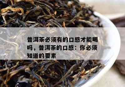 普洱茶必须有的口感才能喝吗，普洱茶的口感：你必须知道的要素