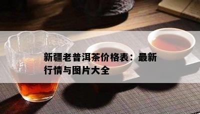 新疆老普洱茶价格表：最新行情与图片大全