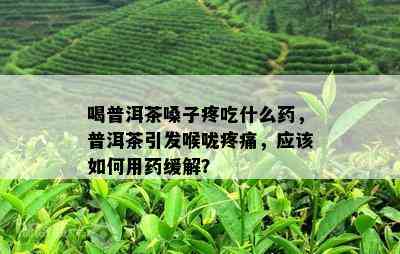 喝普洱茶嗓子疼吃什么，普洱茶引发喉咙疼痛，应该如何用缓解？