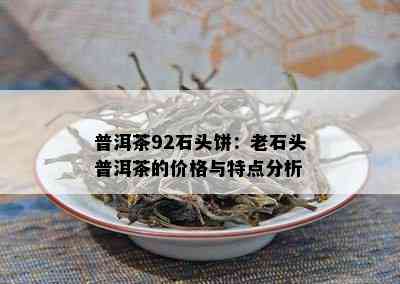 普洱茶92石头饼：老石头普洱茶的价格与特点分析