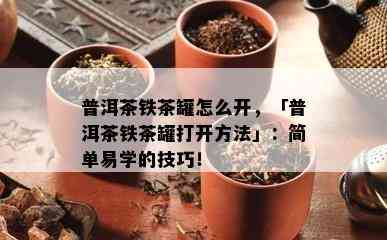 普洱茶铁茶罐怎么开，「普洱茶铁茶罐打开方法」：简单易学的技巧！