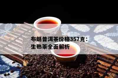 布朗普洱茶价格357克：生熟茶全面解析