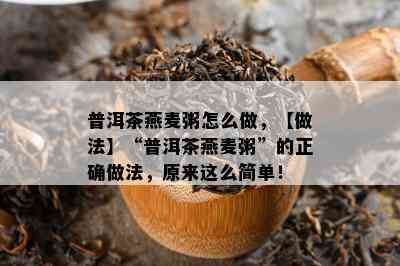 普洱茶燕麦粥怎么做，【做法】“普洱茶燕麦粥”的正确做法，原来这么简单！