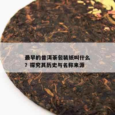 最早的普洱茶包装纸叫什么？探究其历史与名称来源