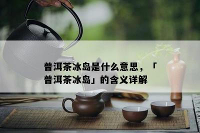 普洱茶冰岛是什么意思，「普洱茶冰岛」的含义详解