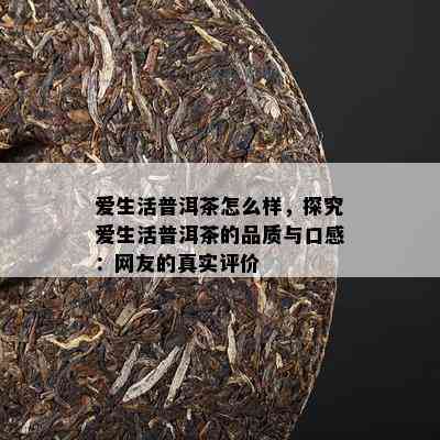 爱生活普洱茶怎么样，探究爱生活普洱茶的品质与口感：网友的真实评价