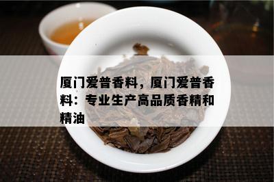 厦门爱普香料，厦门爱普香料：专业生产高品质香精和精油