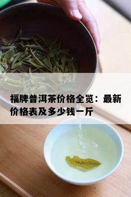 福牌普洱茶价格全览：最新价格表及多少钱一斤