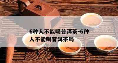 6种人不能喝普洱茶-6种人不能喝普洱茶吗