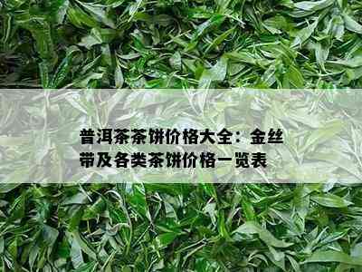 普洱茶茶饼价格大全：金丝带及各类茶饼价格一览表