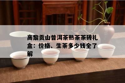 高黎贡山普洱茶熟茶茶砖礼盒：价格、生茶多少钱全熟悉