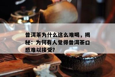 普洱茶为什么这么难喝，揭秘：为何有人觉得普洱茶口感难以接受？