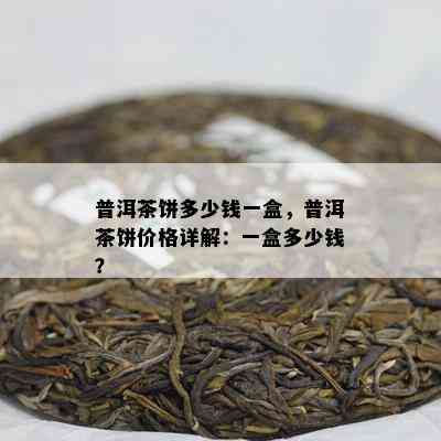 普洱茶饼多少钱一盒，普洱茶饼价格详解：一盒多少钱？