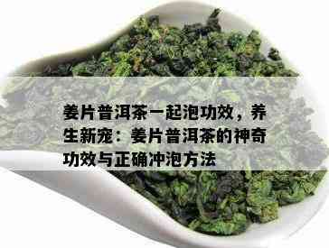 姜片普洱茶一起泡功效，养生新宠：姜片普洱茶的神奇功效与正确冲泡方法