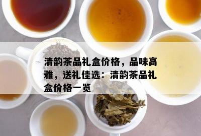 清韵茶品礼盒价格，品味高雅，送礼佳选：清韵茶品礼盒价格一览