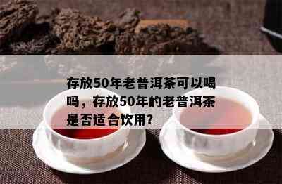 存放50年老普洱茶可以喝吗，存放50年的老普洱茶是不是适合饮用？