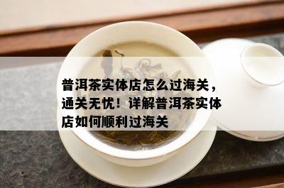 普洱茶实体店怎么过海关，通关无忧！详解普洱茶实体店怎样顺利过海关