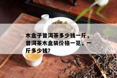 木盒子普洱茶多少钱一斤，普洱茶木盒装价格一览，一斤多少钱？