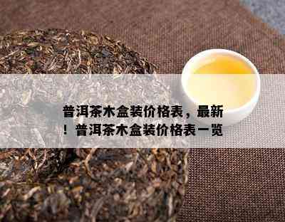 普洱茶木盒装价格表，最新！普洱茶木盒装价格表一览