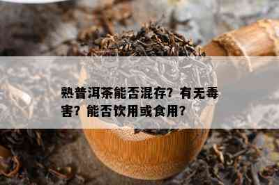 熟普洱茶能否混存？有无害？能否饮用或食用？