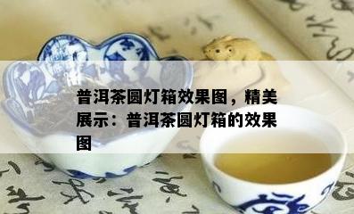 普洱茶圆灯箱效果图，精美展示：普洱茶圆灯箱的效果图