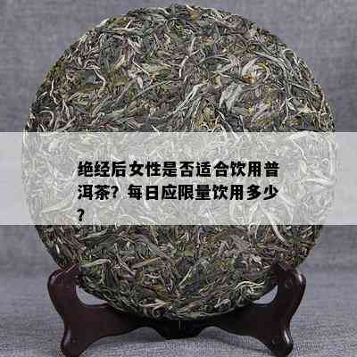 绝经后女性是否适合饮用普洱茶？每日应 *** 饮用多少？