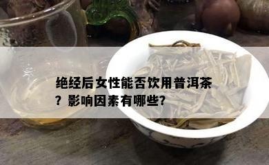 绝经后女性能否饮用普洱茶？影响因素有哪些？